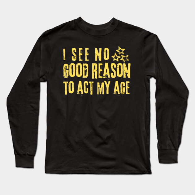 I See No Good Reason To Act My Age Long Sleeve T-Shirt by The WYLD Tribe