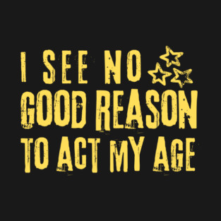 I See No Good Reason To Act My Age T-Shirt