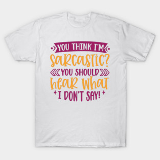 You Think I'm Sarcastic, You Should Hear What I Don't Say T-Shirt