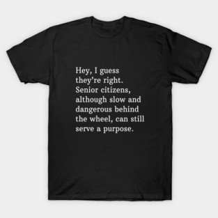 Hey, I guess they're right. Senior citizens, although slow and dangerous behind the wheel, can still serve a purpose. T-Shirt