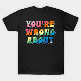 You're Wrong About T-Shirt