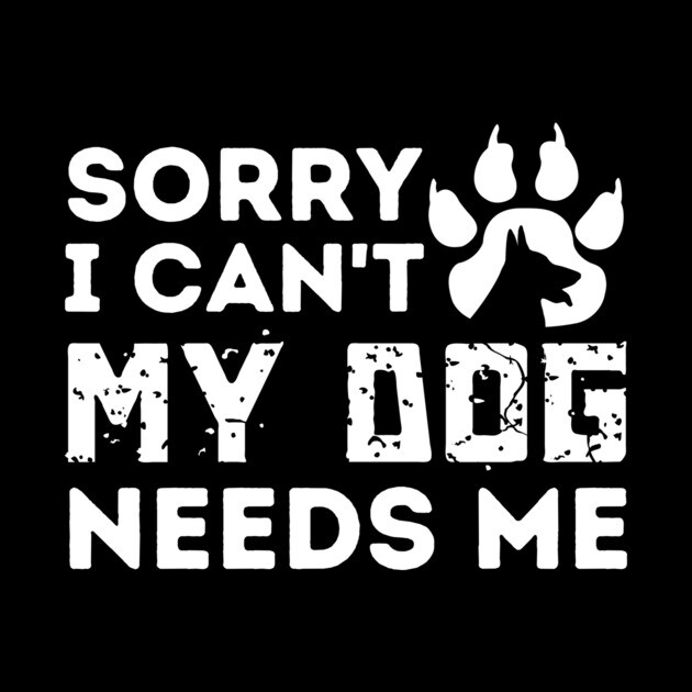 Sorry I Cant My Dog Needs Me by The WYLD Tribe