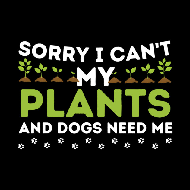 Sorry I Can't My Plants And Dogs Need Me by The WYLD Tribe