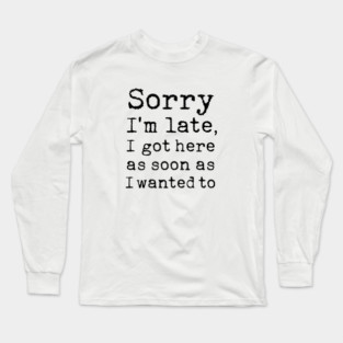 Sorry I'm late I got here as soon as I wanted to Long Sleeve T-Shirt