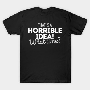 That's a terrible idea. What time? T-Shirt