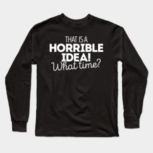 That's a terrible idea. What time? Long Sleeve T-Shirt