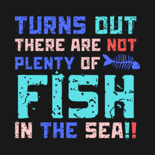 Turns Out There Are Not Plenty Of Fish in The Sea T-Shirt