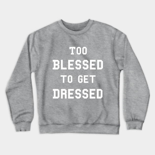 Too Blessed To Get Dressed Crewneck Sweatshirt by dumbshirts