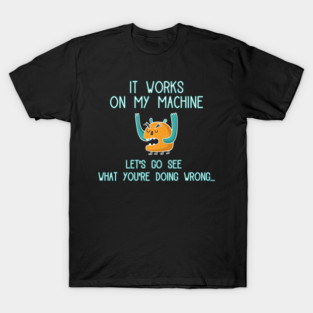 It works on my machine Let's go see what you're doing wrong T-Shirt