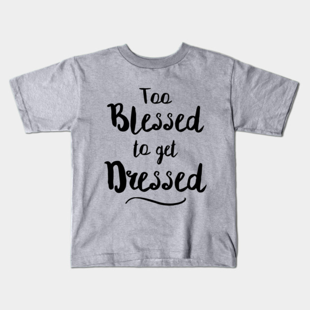 Too Blessed To Get Dressed Kids T-Shirt by dumbshirts