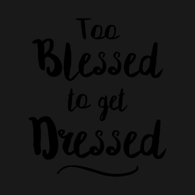 Too Blessed To Get Dressed by dumbshirts