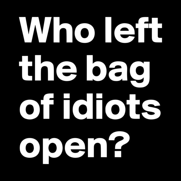 Who Left the Bag Of Idiots Open? funny by Darksavage
