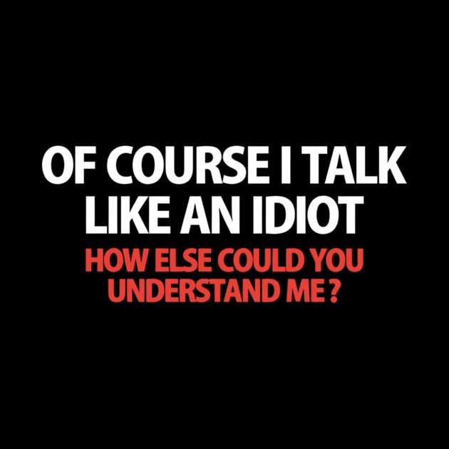 Of Course I Talk Like an Idiot how Else Could You Understand Me  funny by Darksavage