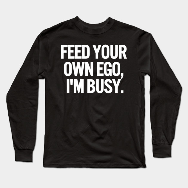 Feed Your Own Ego, I'm Busy Sarcastic Saying Funny Quotes, Humorous Quote Long Sleeve T-Shirt by Darksavage