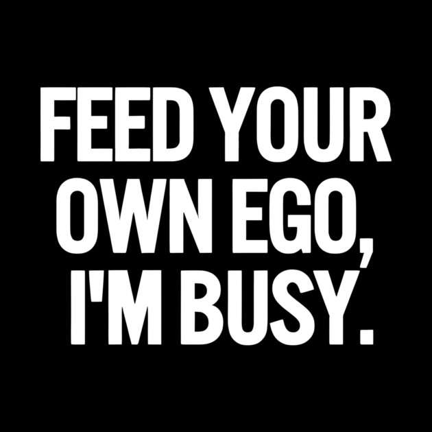 Feed Your Own Ego, I'm Busy Sarcastic Saying Funny Quotes, Humorous Quote by Darksavage