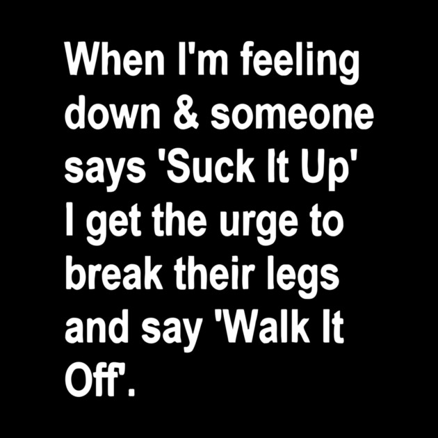 When I'm Feeling Down & Someone Says 'suck It Up' I Get the Urge to Break Their Legs and Say 'walk It Off' by Darksavage