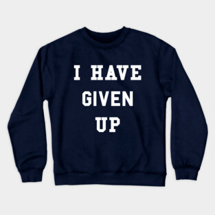 I Have Given Up T-Shirt Crewneck Sweatshirt