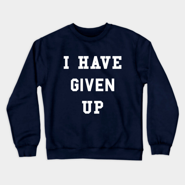 I Have Given Up T-Shirt Crewneck Sweatshirt by dumbshirts