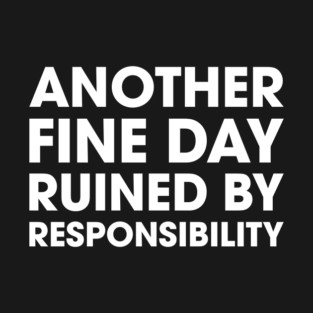 Another Fine Day Ruined By Responsibility T-Shirt