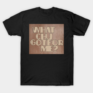 What Chu Got For Me T-Shirt