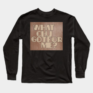 What Chu Got For Me Long Sleeve T-Shirt