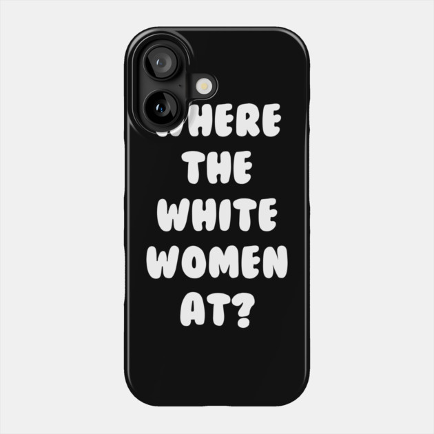 Where The White Women At Phone Case by dumbshirts
