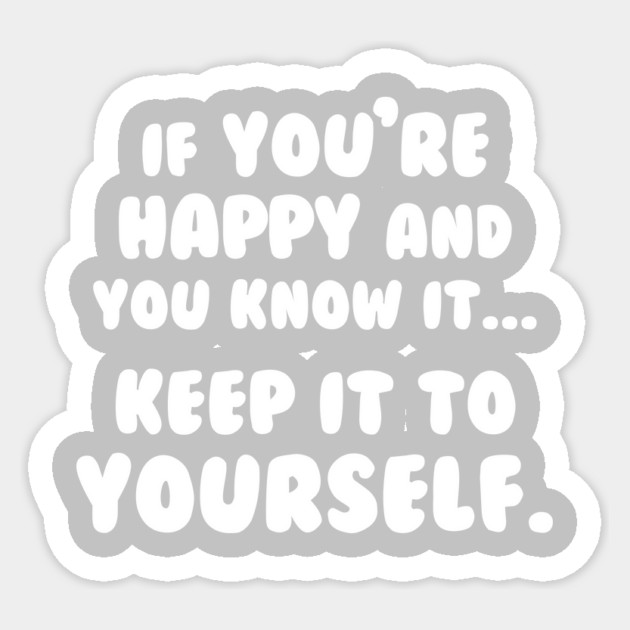 If You're Happy And You Know It Keep It To Yourself Sticker by dumbshirts