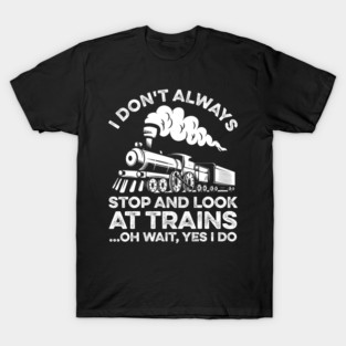 I Don't Always Stop And Look At Trains Oh Wait Yes I Do T-Shirt