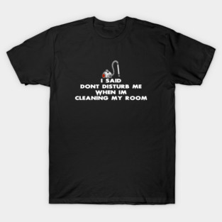 Don't Disturb Me When I'm Cleaning My Room T-Shirt