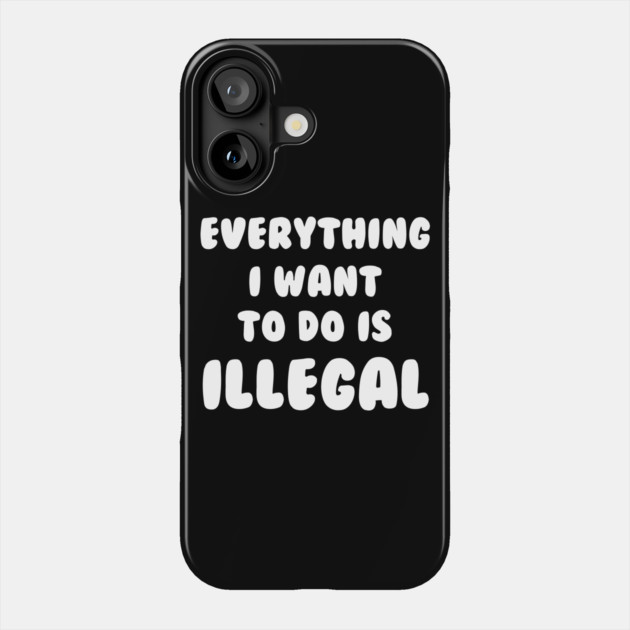 Everything I Want To Do Is Illegal Phone Case by dumbshirts