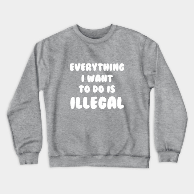 Everything I Want To Do Is Illegal Crewneck Sweatshirt by dumbshirts