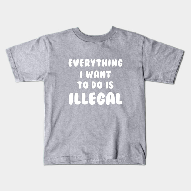 Everything I Want To Do Is Illegal Kids T-Shirt by dumbshirts