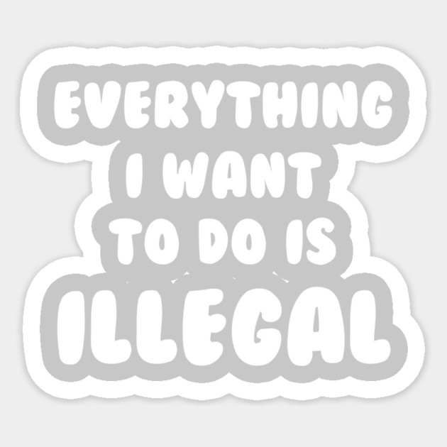 Everything I Want To Do Is Illegal Sticker by dumbshirts