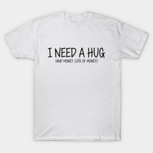 I Need A Hug. And Money. Lots Of Money. (Black Text) T-Shirt