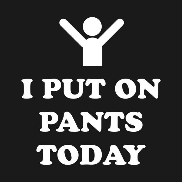 I Put On Pants Today by dumbshirts