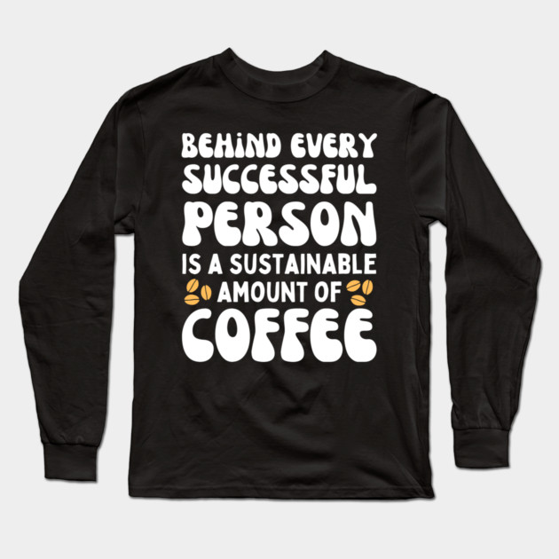 Behind Every Successful Person is a Sustainable Amount of Coffee Long Sleeve T-Shirt by The WYLD Tribe
