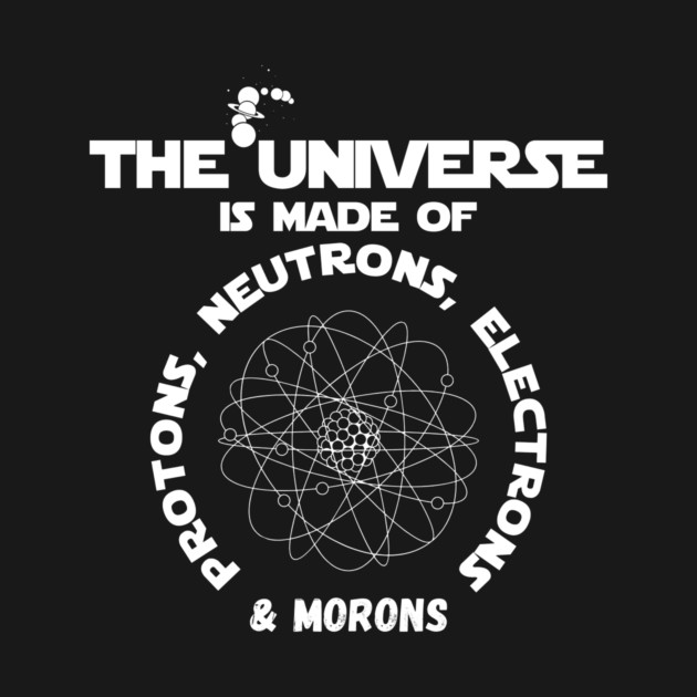 The Universe Protons Neutrons Elecrons Morons by yeoys