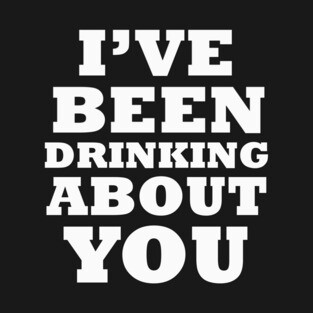 I've Been Drinking About You T-Shirt