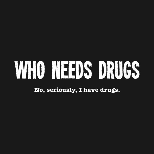 Who Needs Drugs - No Seriously I Have Drugs by dumbshirts