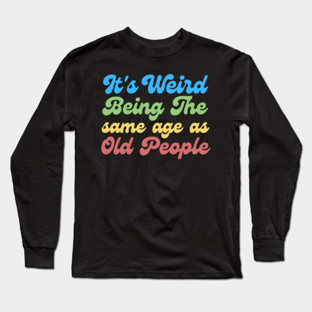 It's Weird Being The Same Age As Old People Long Sleeve T-Shirt by The WYLD Tribe