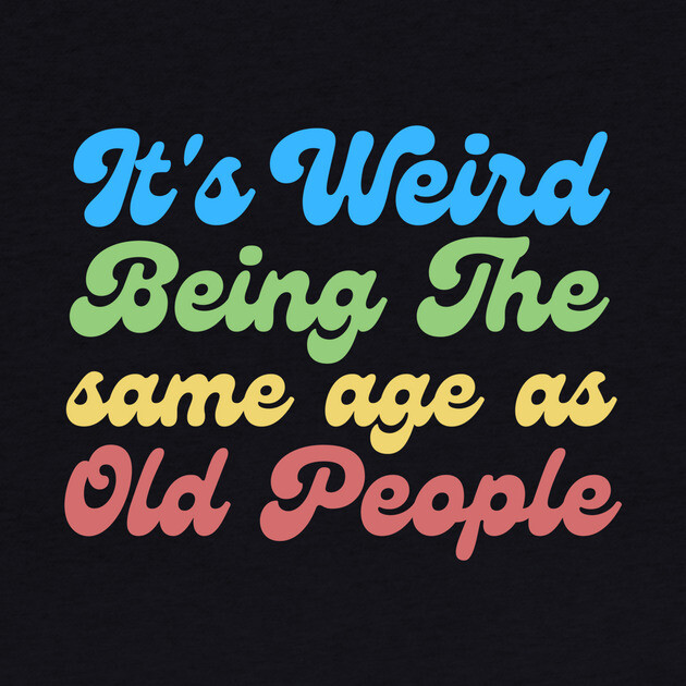 It's Weird Being The Same Age As Old People by The WYLD Tribe