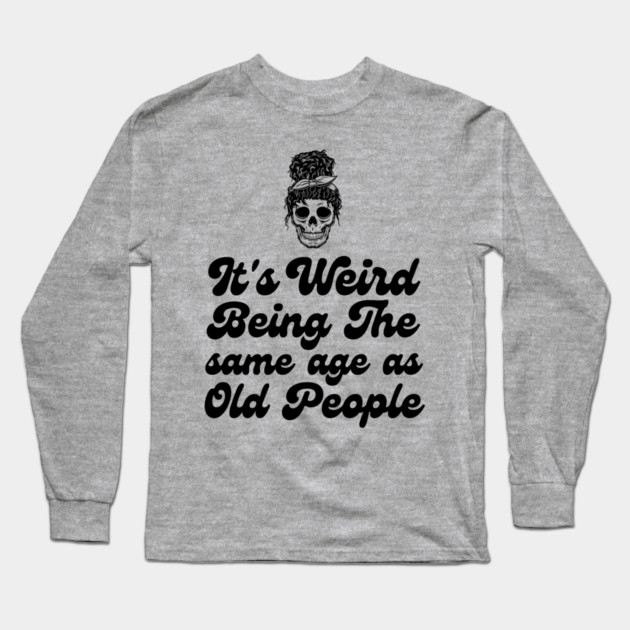 It's weird being the same age as old people Long Sleeve T-Shirt by The WYLD Tribe
