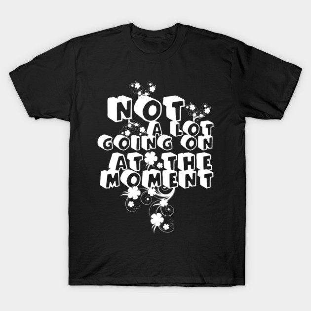 NOT A LOT GOING ON AT THE MOMENT T-Shirt by Db Printed