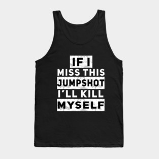 IF I MISS THIS JUMPSHOT I’LL KILL MYSELF Tank Top