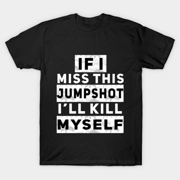 IF I MISS THIS JUMPSHOT I’LL KILL MYSELF T-Shirt by Db Printed