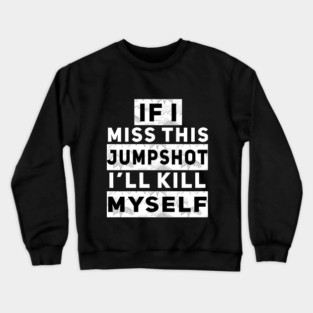 IF I MISS THIS JUMPSHOT I’LL KILL MYSELF Crewneck Sweatshirt