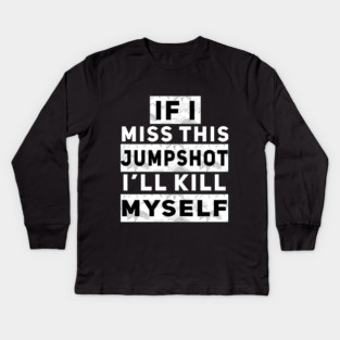 IF I MISS THIS JUMPSHOT I’LL KILL MYSELF Kids Long Sleeve T-Shirt