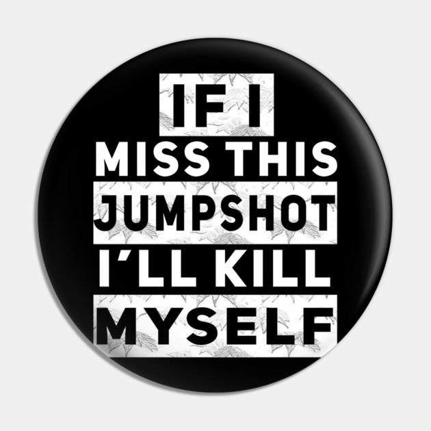 IF I MISS THIS JUMPSHOT I’LL KILL MYSELF Pin by Db Printed