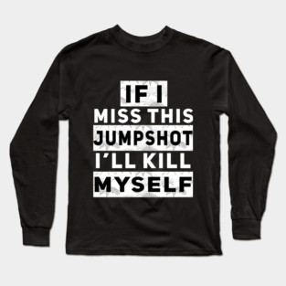 IF I MISS THIS JUMPSHOT I’LL KILL MYSELF Long Sleeve T-Shirt