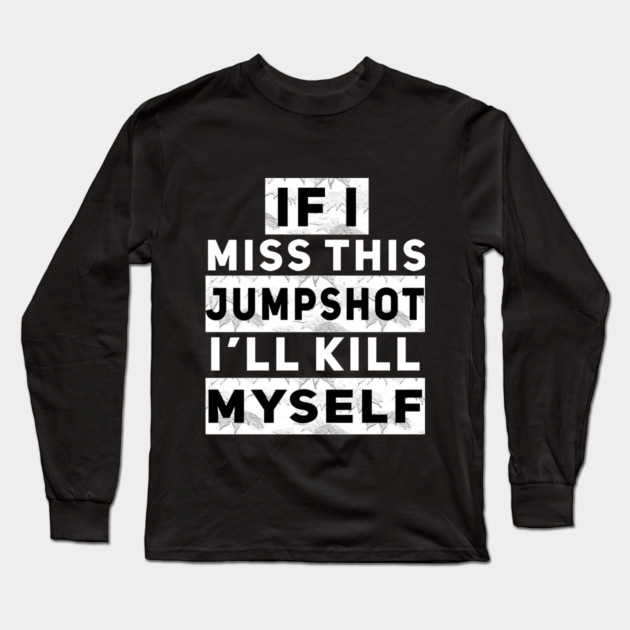 IF I MISS THIS JUMPSHOT I’LL KILL MYSELF Long Sleeve T-Shirt by Db Printed